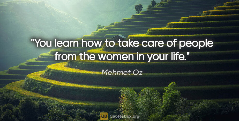 Mehmet Oz quote: "You learn how to take care of people from the women in your life."