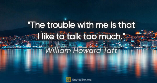 William Howard Taft quote: "The trouble with me is that I like to talk too much."