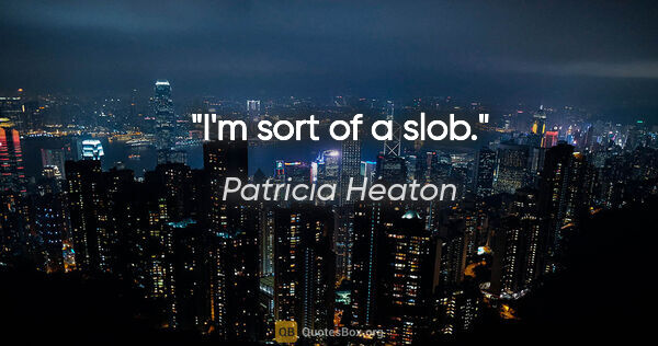 Patricia Heaton quote: "I'm sort of a slob."