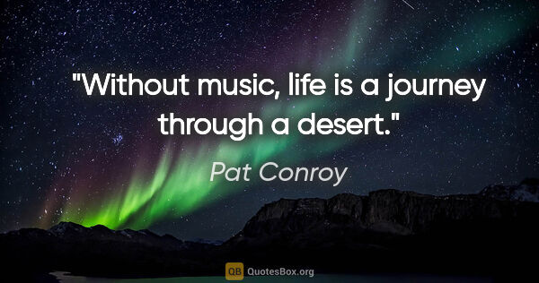 Pat Conroy quote: "Without music, life is a journey through a desert."