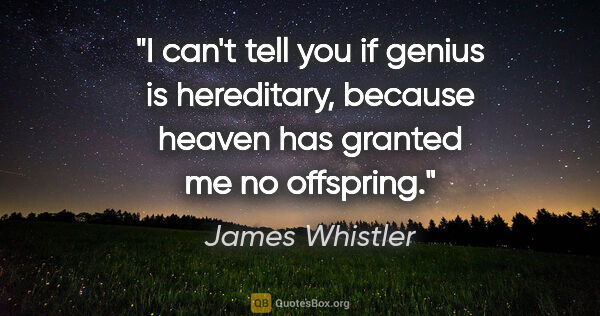 James Whistler quote: "I can't tell you if genius is hereditary, because heaven has..."