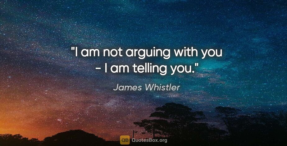 James Whistler quote: "I am not arguing with you - I am telling you."