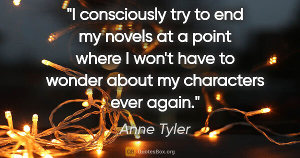 Anne Tyler quote: "I consciously try to end my novels at a point where I won't..."
