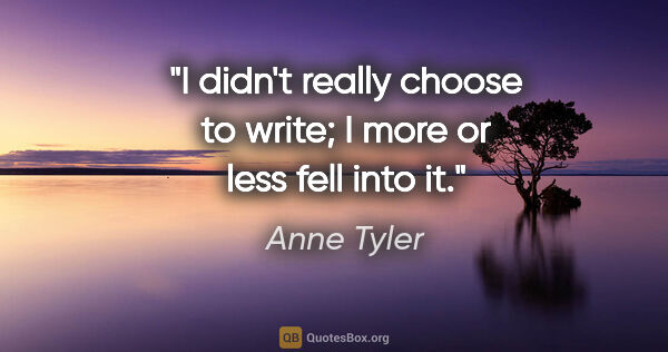 Anne Tyler quote: "I didn't really choose to write; I more or less fell into it."