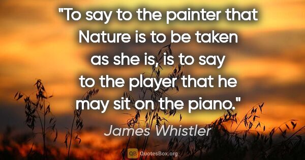 James Whistler quote: "To say to the painter that Nature is to be taken as she is, is..."