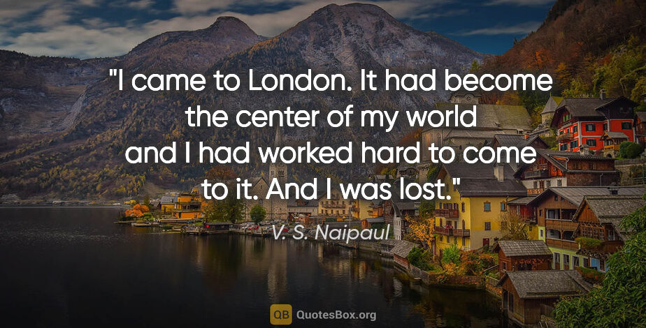 V. S. Naipaul quote: "I came to London. It had become the center of my world and I..."