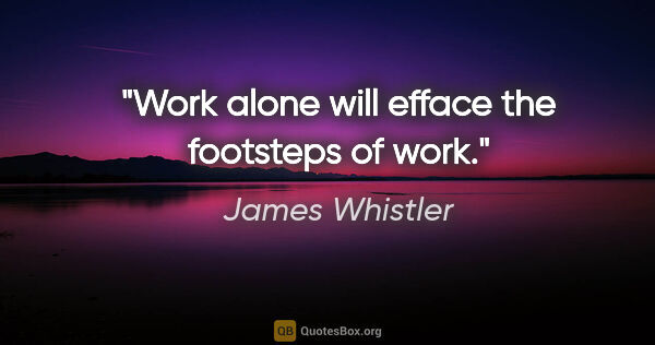 James Whistler quote: "Work alone will efface the footsteps of work."