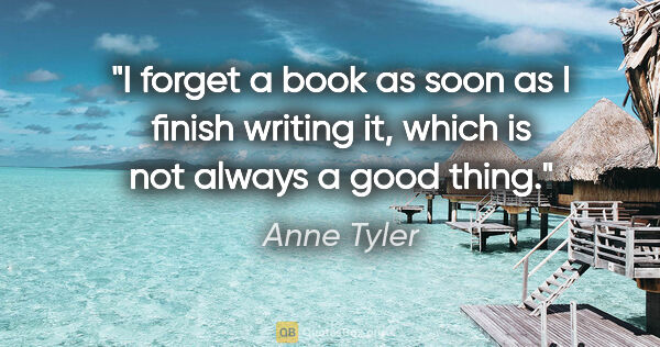 Anne Tyler quote: "I forget a book as soon as I finish writing it, which is not..."