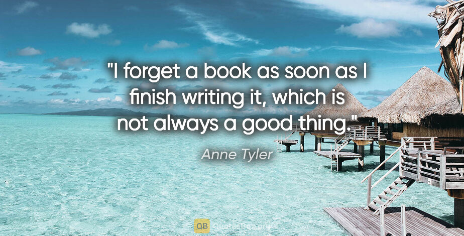 Anne Tyler quote: "I forget a book as soon as I finish writing it, which is not..."