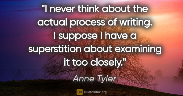 Anne Tyler quote: "I never think about the actual process of writing. I suppose I..."