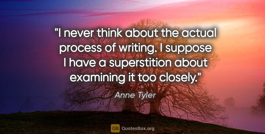 Anne Tyler quote: "I never think about the actual process of writing. I suppose I..."