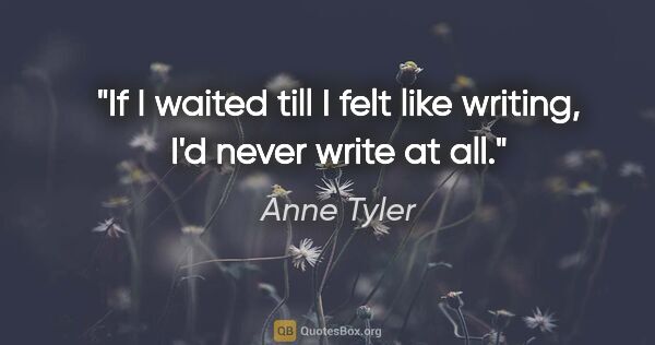 Anne Tyler quote: "If I waited till I felt like writing, I'd never write at all."