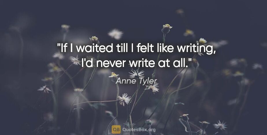 Anne Tyler quote: "If I waited till I felt like writing, I'd never write at all."