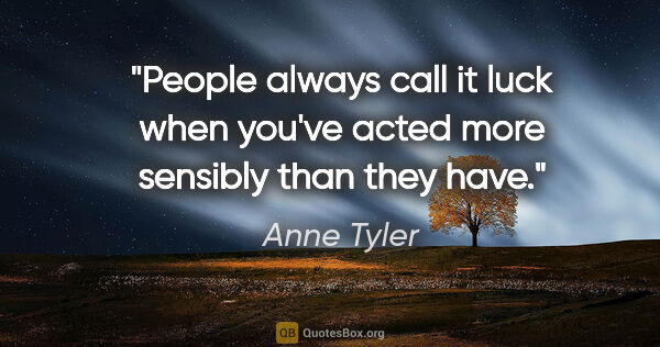 Anne Tyler quote: "People always call it luck when you've acted more sensibly..."