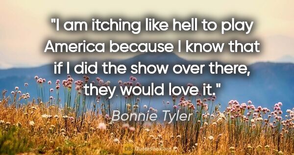 Bonnie Tyler quote: "I am itching like hell to play America because I know that if..."