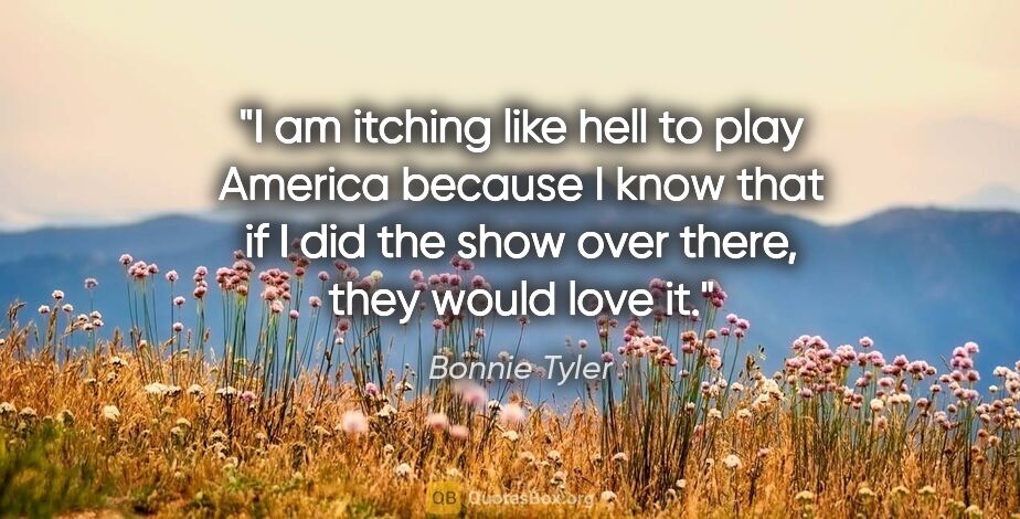 Bonnie Tyler quote: "I am itching like hell to play America because I know that if..."