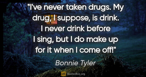 Bonnie Tyler quote: "I've never taken drugs. My drug, I suppose, is drink. I never..."