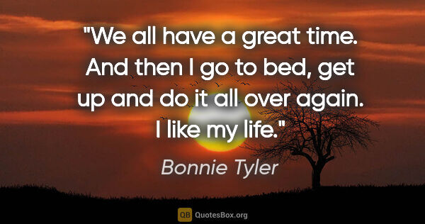 Bonnie Tyler quote: "We all have a great time. And then I go to bed, get up and do..."