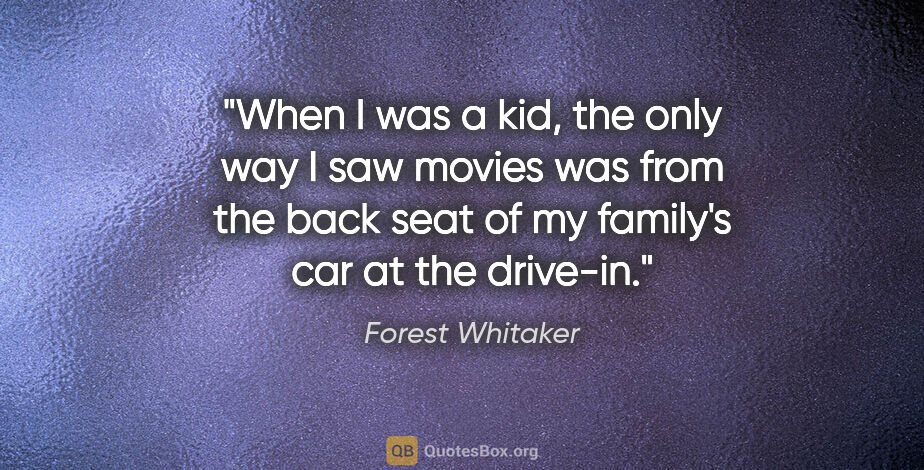 Forest Whitaker quote: "When I was a kid, the only way I saw movies was from the back..."