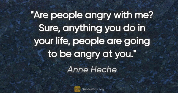 Anne Heche quote: "Are people angry with me? Sure, anything you do in your life,..."