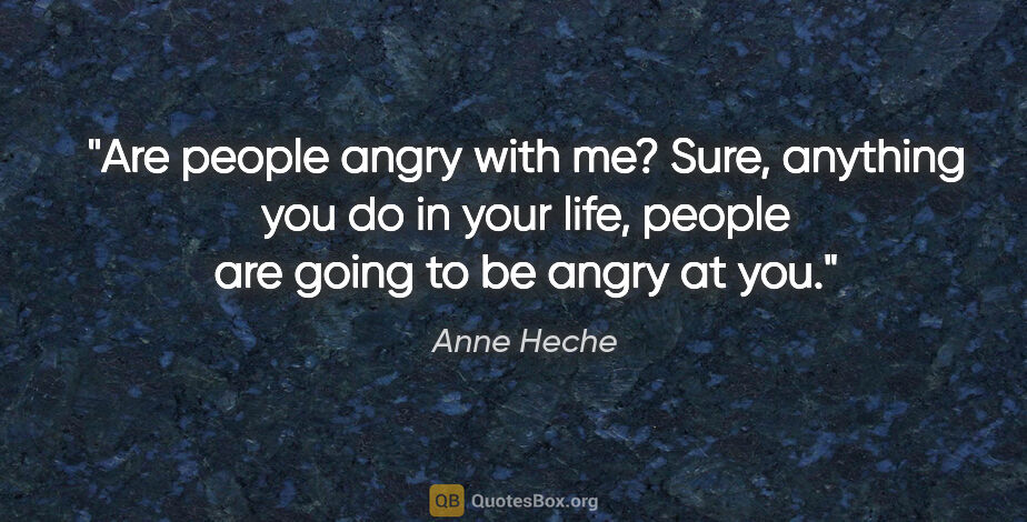 Anne Heche quote: "Are people angry with me? Sure, anything you do in your life,..."