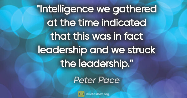 Peter Pace quote: "Intelligence we gathered at the time indicated that this was..."