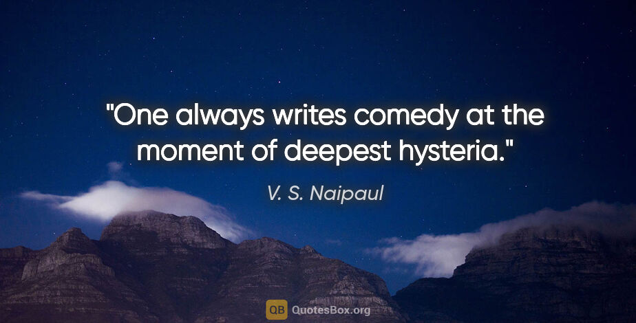 V. S. Naipaul quote: "One always writes comedy at the moment of deepest hysteria."