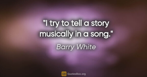 Barry White quote: "I try to tell a story musically in a song."