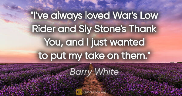 Barry White quote: "I've always loved War's Low Rider and Sly Stone's Thank You,..."