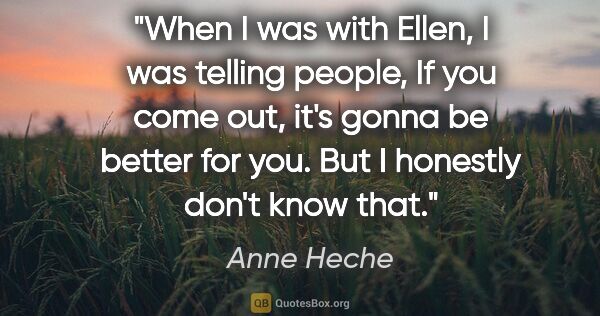 Anne Heche quote: "When I was with Ellen, I was telling people, If you come out,..."