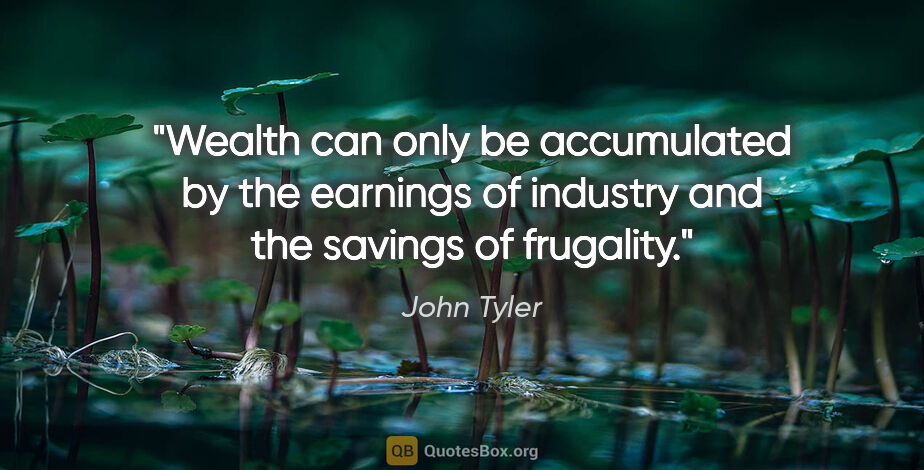 John Tyler quote: "Wealth can only be accumulated by the earnings of industry and..."