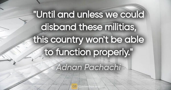 Adnan Pachachi quote: "Until and unless we could disband these militias, this country..."