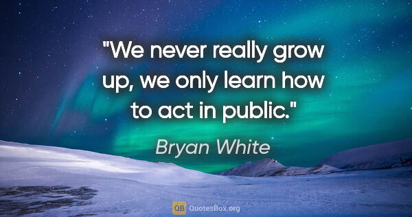 Bryan White quote: "We never really grow up, we only learn how to act in public."