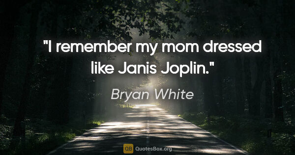 Bryan White quote: "I remember my mom dressed like Janis Joplin."
