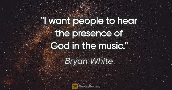 Bryan White quote: "I want people to hear the presence of God in the music."