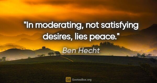 Ben Hecht quote: "In moderating, not satisfying desires, lies peace."