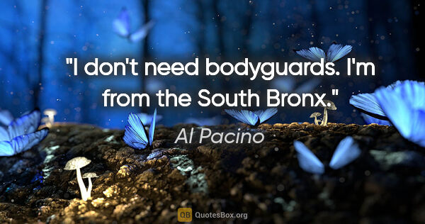 Al Pacino quote: "I don't need bodyguards. I'm from the South Bronx."