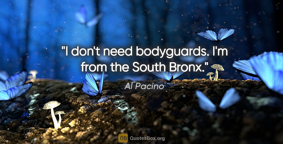 Al Pacino quote: "I don't need bodyguards. I'm from the South Bronx."