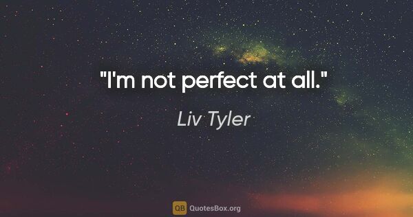 Liv Tyler quote: "I'm not perfect at all."