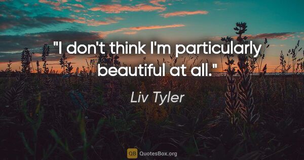 Liv Tyler quote: "I don't think I'm particularly beautiful at all."