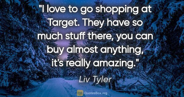 Liv Tyler quote: "I love to go shopping at Target. They have so much stuff..."