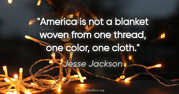 Jesse Jackson quote: "America is not a blanket woven from one thread, one color, one..."