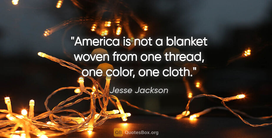 Jesse Jackson quote: "America is not a blanket woven from one thread, one color, one..."