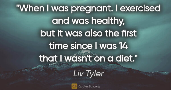 Liv Tyler quote: "When I was pregnant. I exercised and was healthy, but it was..."