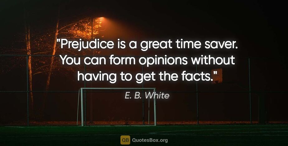 E. B. White quote: "Prejudice is a great time saver. You can form opinions without..."