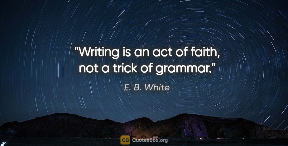 E. B. White quote: "Writing is an act of faith, not a trick of grammar."
