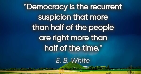 E. B. White quote: "Democracy is the recurrent suspicion that more than half of..."