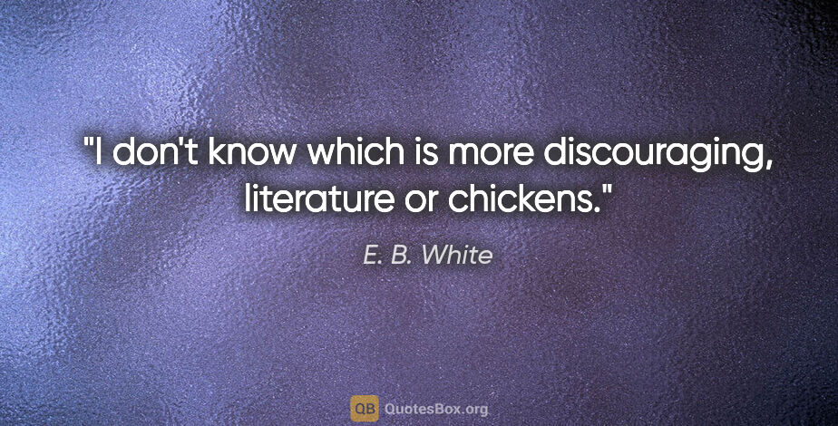 E. B. White quote: "I don't know which is more discouraging, literature or chickens."