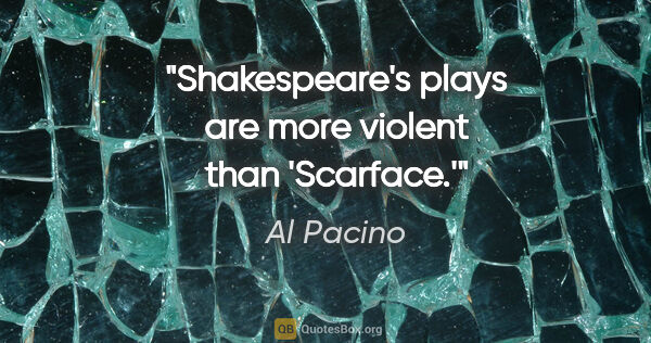 Al Pacino quote: "Shakespeare's plays are more violent than 'Scarface.'"