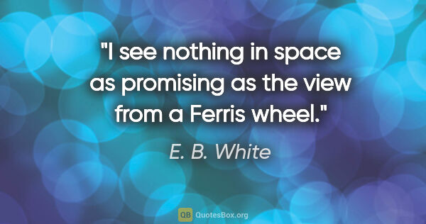 E. B. White quote: "I see nothing in space as promising as the view from a Ferris..."